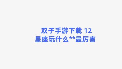 双子手游下载 12星座玩什么**最厉害